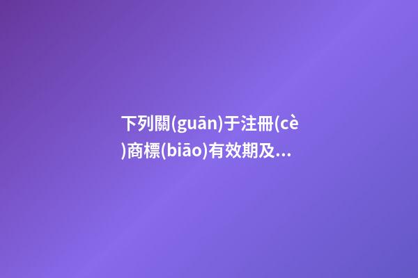 下列關(guān)于注冊(cè)商標(biāo)有效期及續(xù)展的表述中,不正確的是()。